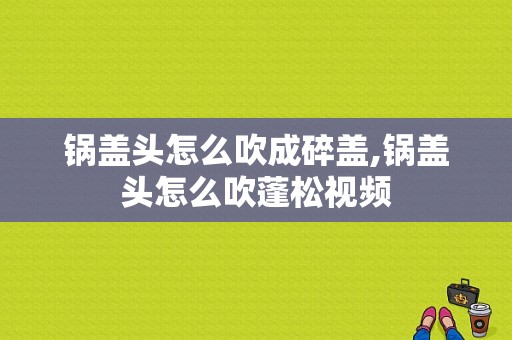 锅盖头怎么吹成碎盖,锅盖头怎么吹蓬松视频