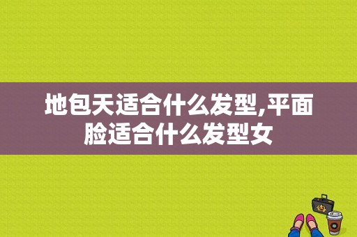 地包天适合什么发型,平面脸适合什么发型女