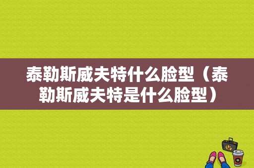 泰勒斯威夫特什么脸型（泰勒斯威夫特是什么脸型）