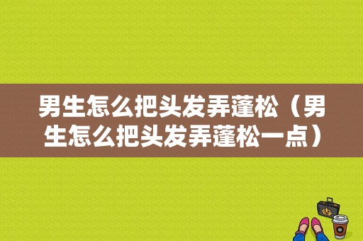男生怎么把头发弄蓬松（男生怎么把头发弄蓬松一点）