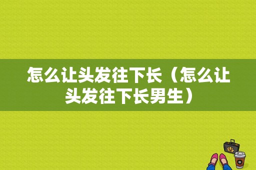 怎么让头发往下长（怎么让头发往下长男生）