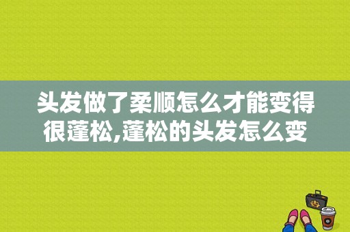 头发做了柔顺怎么才能变得很蓬松,蓬松的头发怎么变柔顺发型