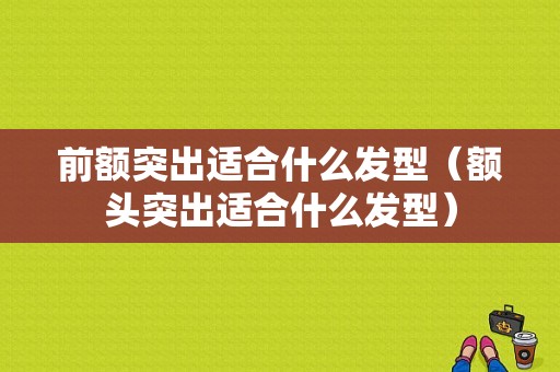前额突出适合什么发型（额头突出适合什么发型）