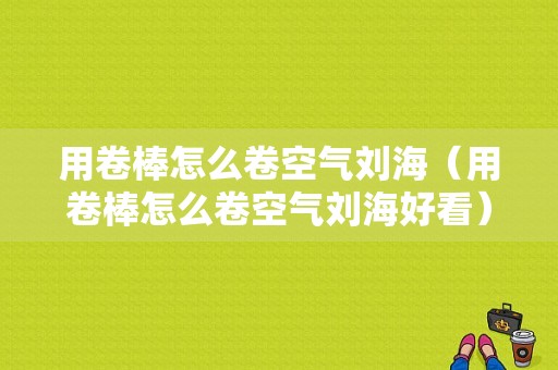 用卷棒怎么卷空气刘海（用卷棒怎么卷空气刘海好看）