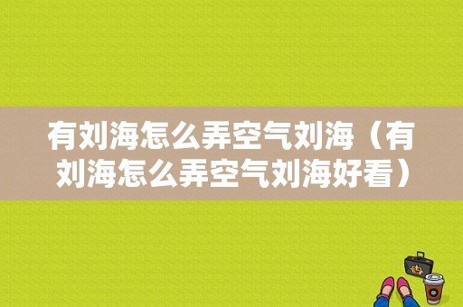 有刘海怎么弄空气刘海（有刘海怎么弄空气刘海好看）