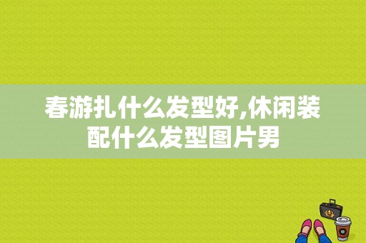 春游扎什么发型好,休闲装配什么发型图片男