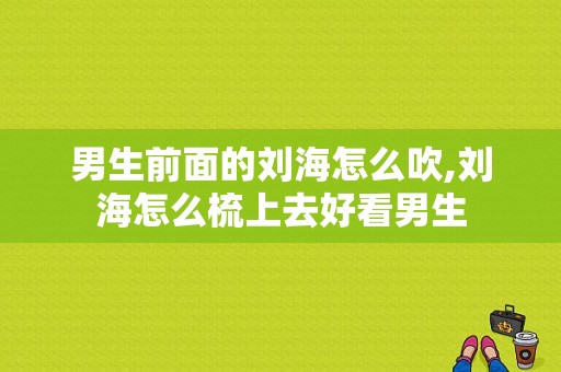 男生前面的刘海怎么吹,刘海怎么梳上去好看男生