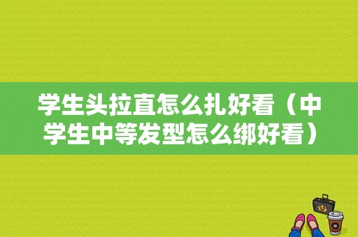 学生头拉直怎么扎好看（中学生中等发型怎么绑好看）