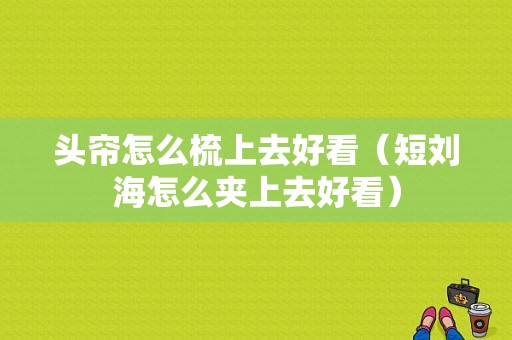 头帘怎么梳上去好看（短刘海怎么夹上去好看）