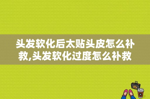 头发软化后太贴头皮怎么补救,头发软化过度怎么补救好