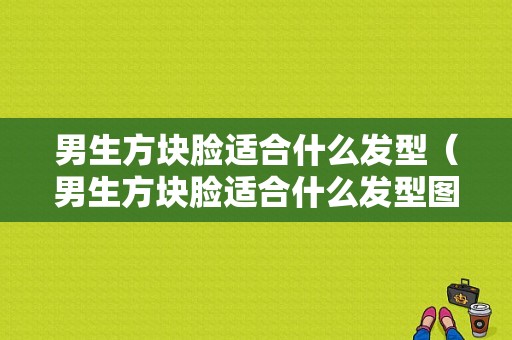 男生方块脸适合什么发型（男生方块脸适合什么发型图片）