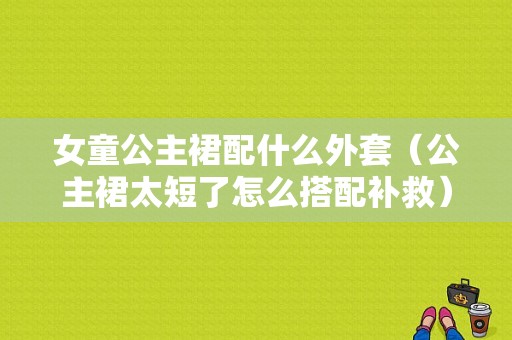 女童公主裙配什么外套（公主裙太短了怎么搭配补救）
