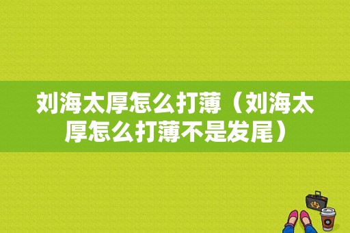 刘海太厚怎么打薄（刘海太厚怎么打薄不是发尾）
