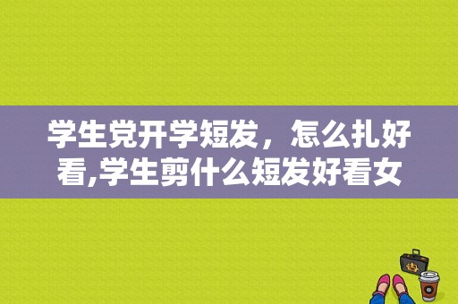 学生党开学短发，怎么扎好看,学生剪什么短发好看女
