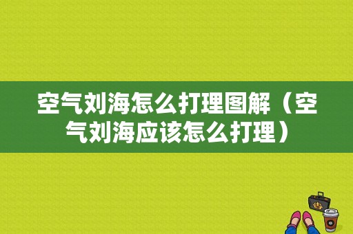 空气刘海怎么打理图解（空气刘海应该怎么打理）