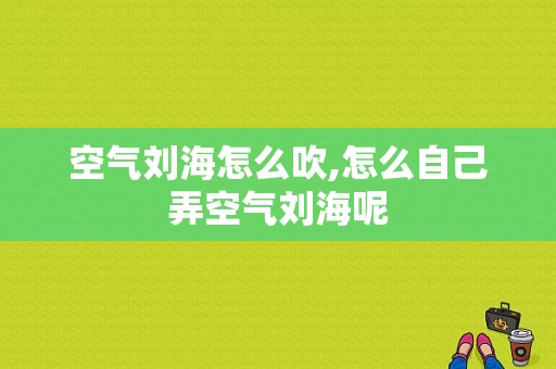 空气刘海怎么吹,怎么自己弄空气刘海呢