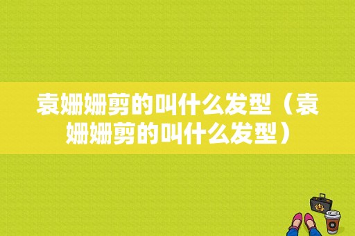 袁姗姗剪的叫什么发型（袁姗姗剪的叫什么发型）