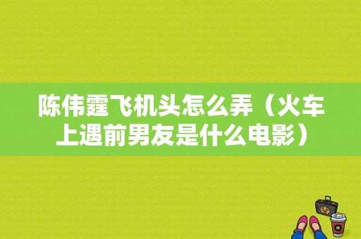 陈伟霆飞机头怎么弄（火车上遇前男友是什么电影）