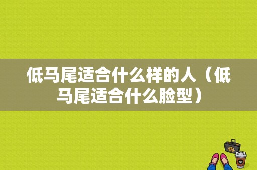 低马尾适合什么样的人（低马尾适合什么脸型）