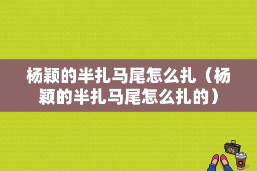 杨颖的半扎马尾怎么扎（杨颖的半扎马尾怎么扎的）