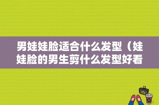 男娃娃脸适合什么发型（娃娃脸的男生剪什么发型好看）