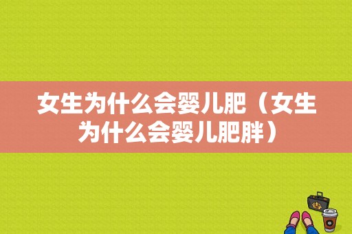 女生为什么会婴儿肥（女生为什么会婴儿肥胖）