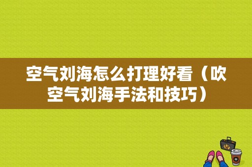 空气刘海怎么打理好看（吹空气刘海手法和技巧）