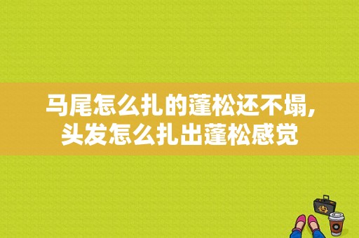 马尾怎么扎的蓬松还不塌,头发怎么扎出蓬松感觉