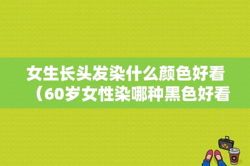 女生长头发染什么颜色好看（60岁女性染哪种黑色好看）
