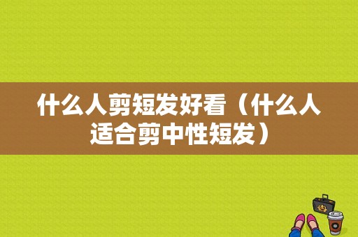 什么人剪短发好看（什么人适合剪中性短发）