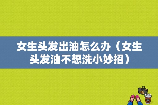 女生头发出油怎么办（女生头发油不想洗小妙招）