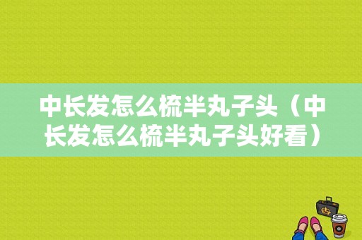 中长发怎么梳半丸子头（中长发怎么梳半丸子头好看）