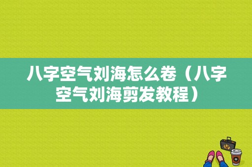 八字空气刘海怎么卷（八字空气刘海剪发教程）