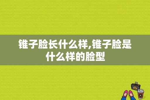 锥子脸长什么样,锥子脸是什么样的脸型