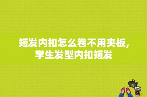 短发内扣怎么卷不用夹板,学生发型内扣短发