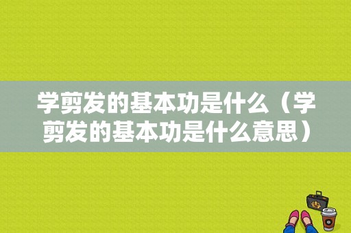 学剪发的基本功是什么（学剪发的基本功是什么意思）