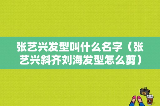 张艺兴发型叫什么名字（张艺兴斜齐刘海发型怎么剪）