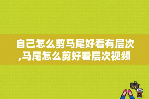 自己怎么剪马尾好看有层次,马尾怎么剪好看层次视频