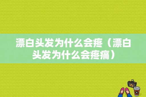 漂白头发为什么会疼（漂白头发为什么会疼痛）