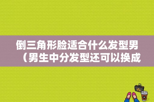 倒三角形脸适合什么发型男（男生中分发型还可以换成什么发型）