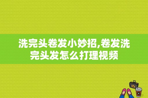 洗完头卷发小妙招,卷发洗完头发怎么打理视频