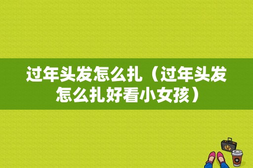 过年头发怎么扎（过年头发怎么扎好看小女孩）