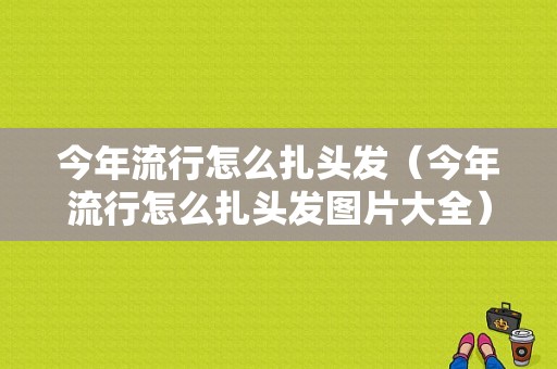 今年流行怎么扎头发（今年流行怎么扎头发图片大全）