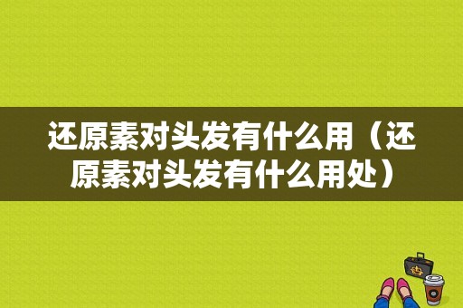 还原素对头发有什么用（还原素对头发有什么用处）