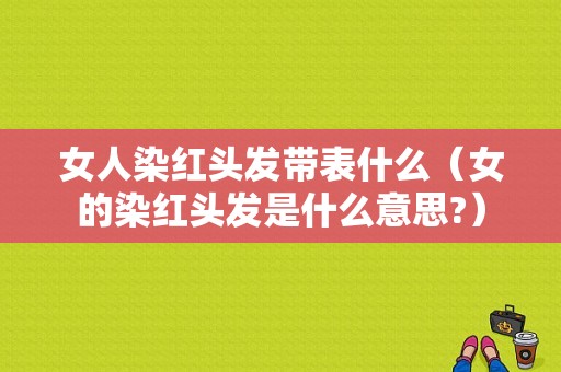 女人染红头发带表什么（女的染红头发是什么意思?）