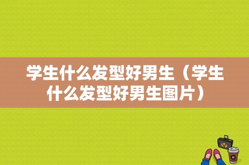 学生什么发型好男生（学生什么发型好男生图片）
