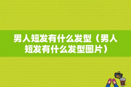 男人短发有什么发型（男人短发有什么发型图片）