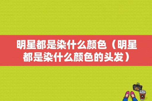 明星都是染什么颜色（明星都是染什么颜色的头发）