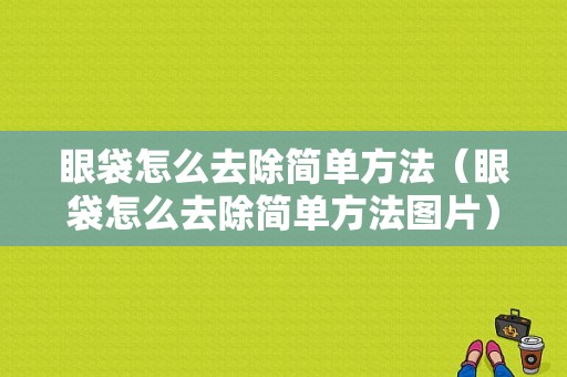 眼袋怎么去除简单方法（眼袋怎么去除简单方法图片）