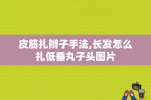 皮筋扎辫子手法,长发怎么扎低垂丸子头图片